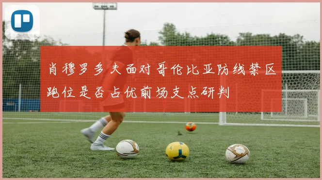 肖穆罗多夫面对哥伦比亚防线禁区跑位是否占优前场支点研判