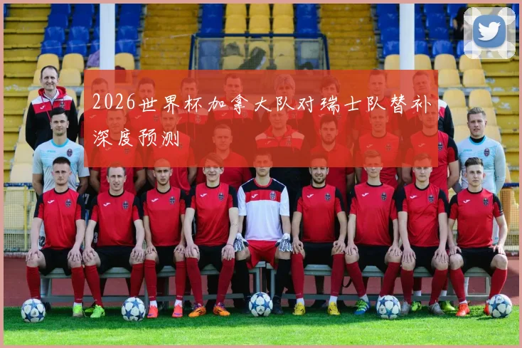 2026世界杯加拿大队对瑞士队替补深度预测