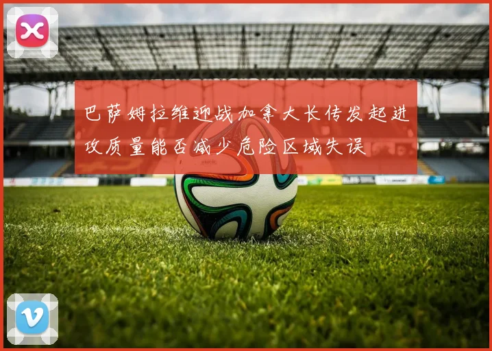 巴萨姆拉维迎战加拿大长传发起进攻质量能否减少危险区域失误