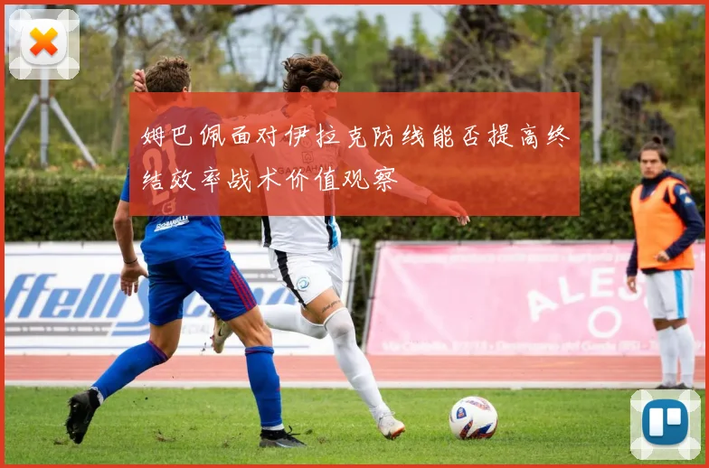 姆巴佩面对伊拉克防线能否提高终结效率战术价值观察