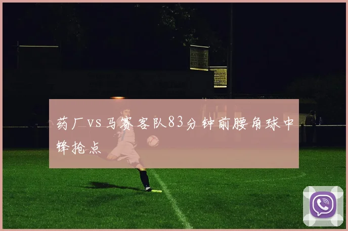 药厂vs马赛客队83分钟前腰角球中锋抢点