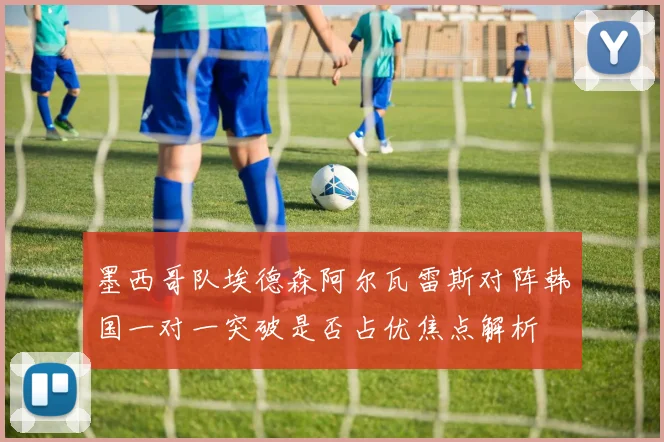 墨西哥队埃德森阿尔瓦雷斯对阵韩国一对一突破是否占优焦点解析