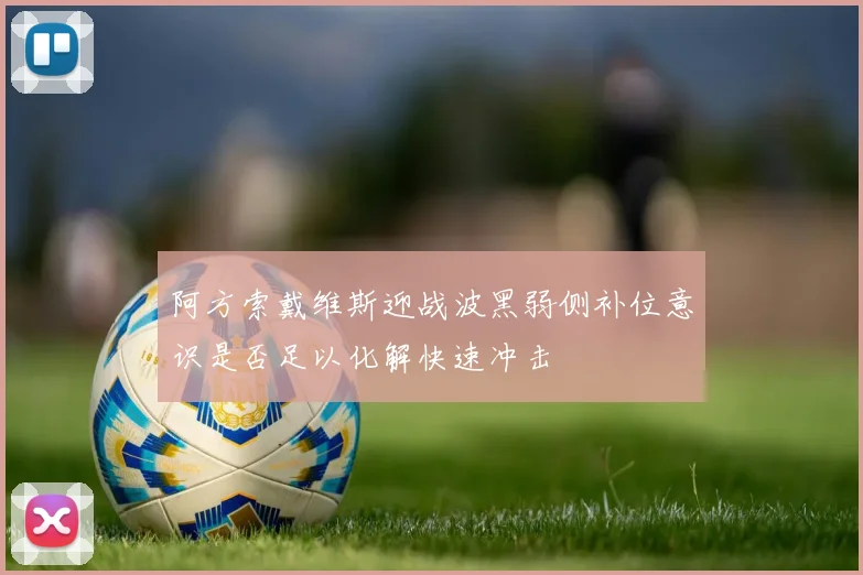 阿方索戴维斯迎战波黑弱侧补位意识是否足以化解快速冲击