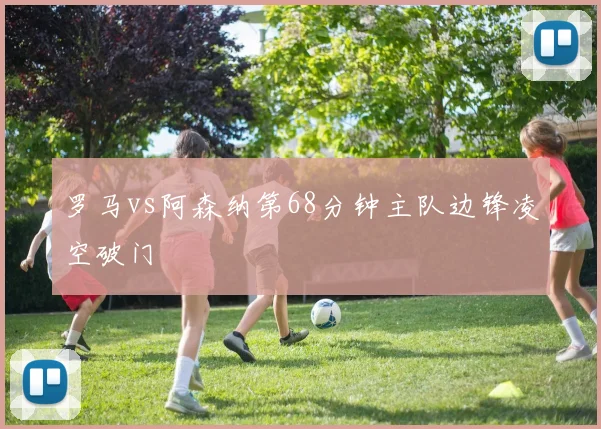 罗马vs阿森纳第68分钟主队边锋凌空破门