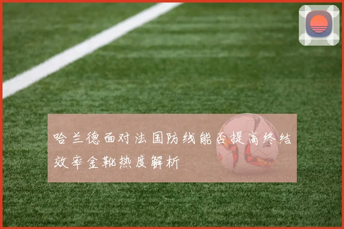 哈兰德面对法国防线能否提高终结效率金靴热度解析