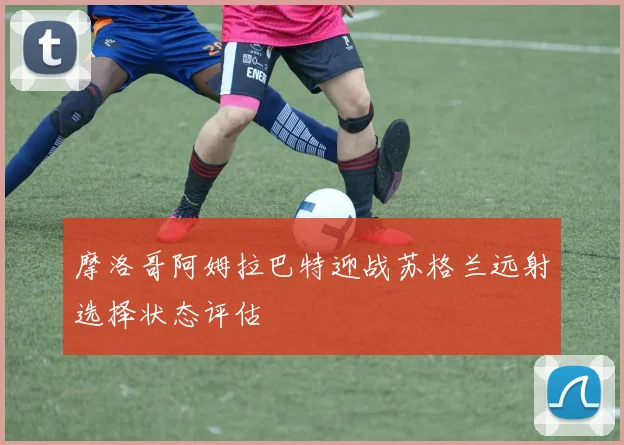 摩洛哥阿姆拉巴特迎战苏格兰远射选择状态评估