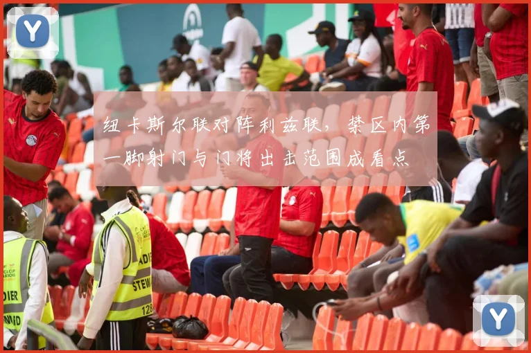 纽卡斯尔联对阵利兹联，禁区内第一脚射门与门将出击范围成看点