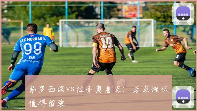弗罗西诺vs拉齐奥看点:后点埋伏值得留意