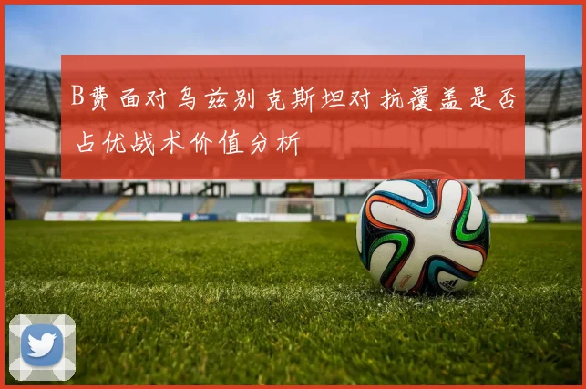 B费面对乌兹别克斯坦对抗覆盖是否占优战术价值分析