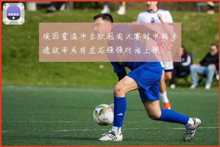 埃因霍温冲击欧冠淘汰赛时中路渗透效率或将左右强强对话上限