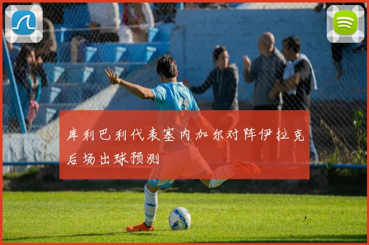 库利巴利代表塞内加尔对阵伊拉克后场出球预测
