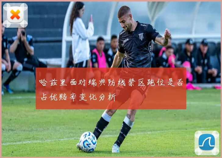 哈兹里面对瑞典防线禁区跑位是否占优赔率变化分析
