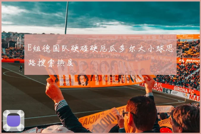 E组德国队硬碰硬厄瓜多尔大小球思路搜索热度