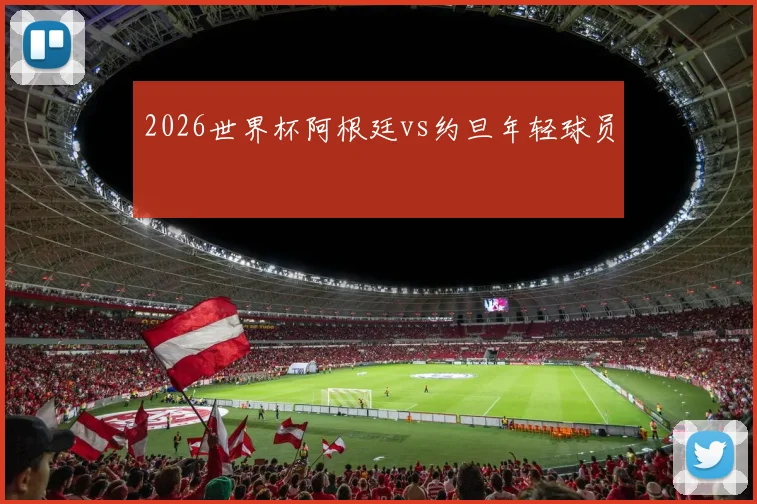 2026世界杯阿根廷vs约旦年轻球员