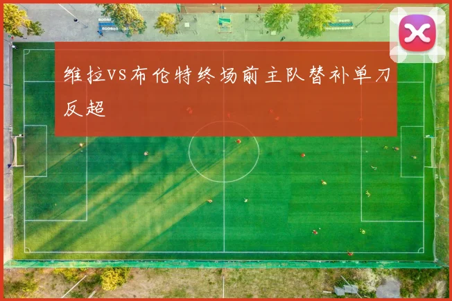 维拉vs布伦特终场前主队替补单刀反超