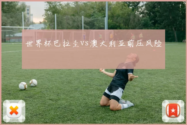 世界杯巴拉圭vs澳大利亚前压风险