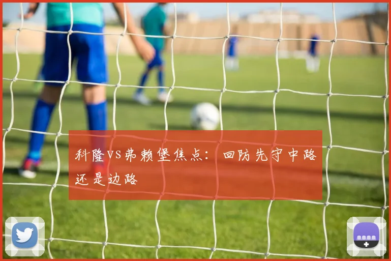 科隆vs弗赖堡焦点：回防先守中路还是边路