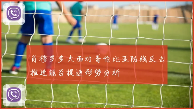 肖穆罗多夫面对哥伦比亚防线反击推进能否提速形势分析