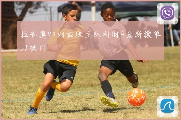 拉齐奥vs利兹联主队补时4分新援单刀破门