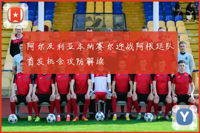 阿尔及利亚本纳赛尔迎战阿根廷队首发机会攻防解读