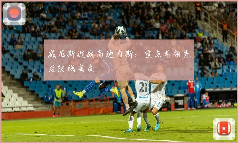 威尼斯迎战乌迪内斯，重点看领先后防线高度