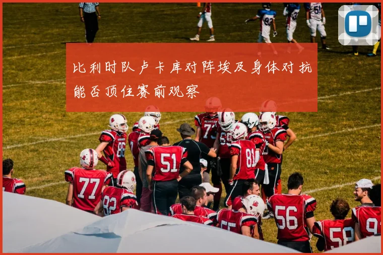 比利时队卢卡库对阵埃及身体对抗能否顶住赛前观察