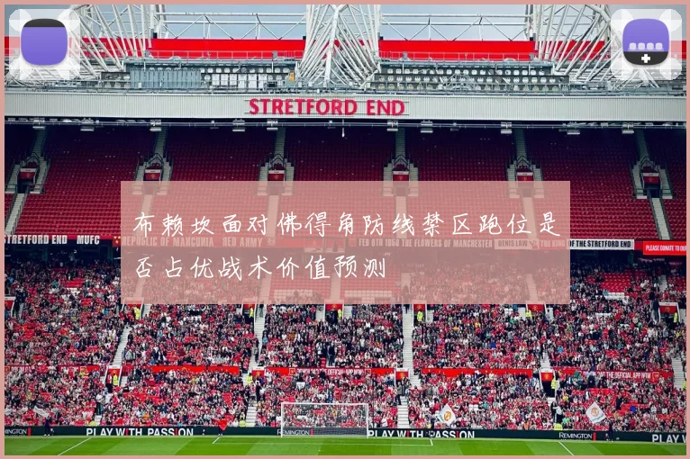 布赖坎面对佛得角防线禁区跑位是否占优战术价值预测