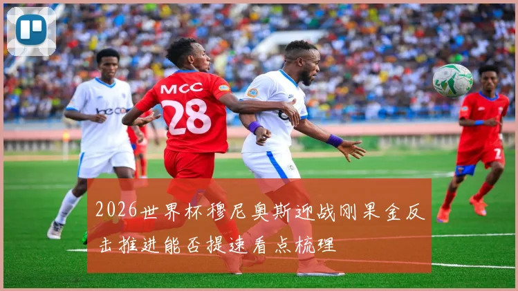 2026世界杯穆尼奥斯迎战刚果金反击推进能否提速看点梳理