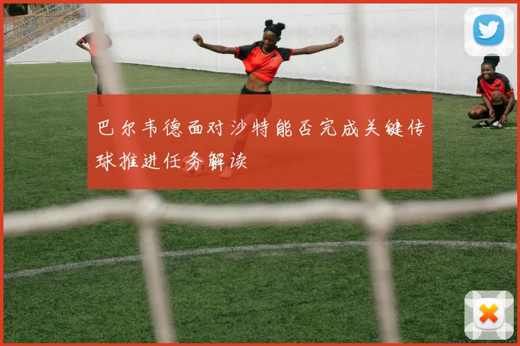 巴尔韦德面对沙特能否完成关键传球推进任务解读