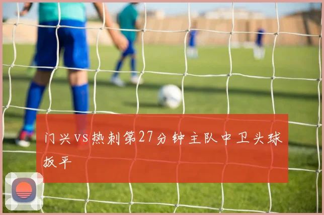 门兴vs热刺第27分钟主队中卫头球扳平
