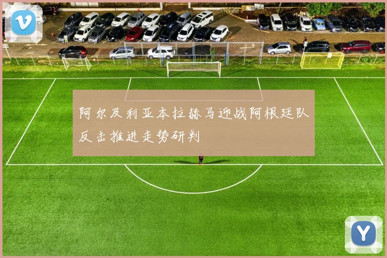 阿尔及利亚本拉赫马迎战阿根廷队反击推进走势研判