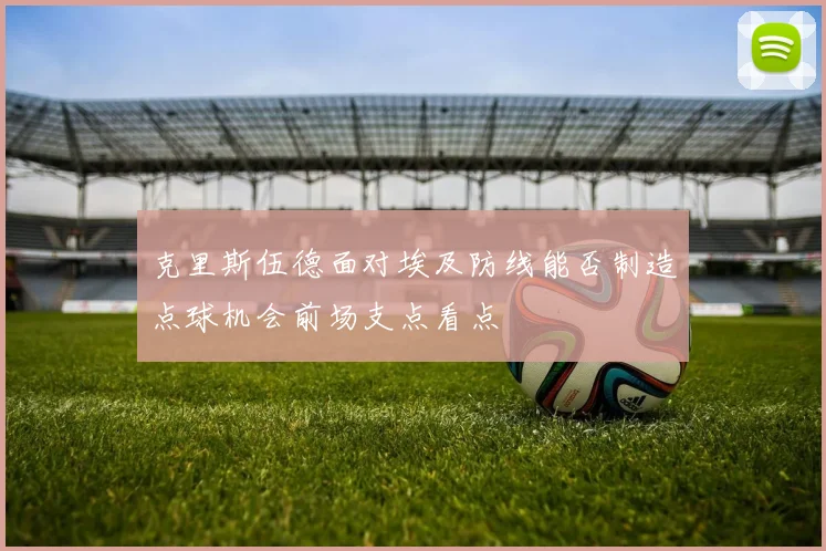 克里斯伍德面对埃及防线能否制造点球机会前场支点看点