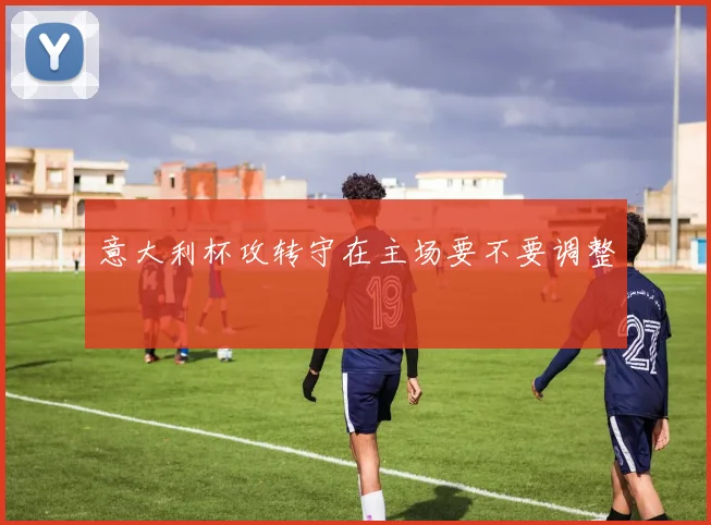意大利杯攻转守在主场要不要调整