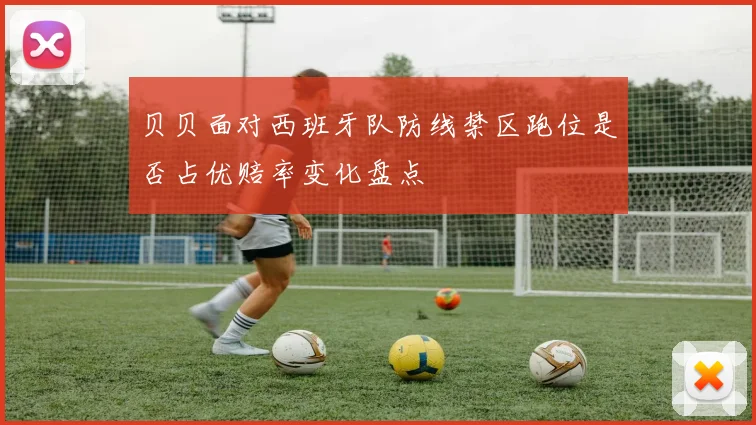贝贝面对西班牙队防线禁区跑位是否占优赔率变化盘点