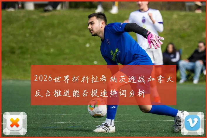 2026世界杯科拉希纳茨迎战加拿大反击推进能否提速热词分析