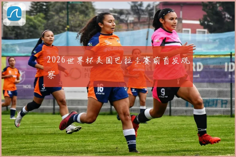 2026世界杯美国巴拉圭赛前首发观察