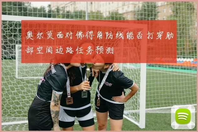 奥尔莫面对佛得角防线能否打穿肋部空间边路任务预测